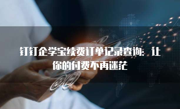 钉钉企学宝续费订单记录查询:让你的付费不再迷茫