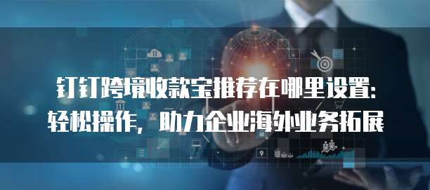 钉钉跨境收款宝推荐在哪里设置:轻松操作,助力企业海外业务拓展