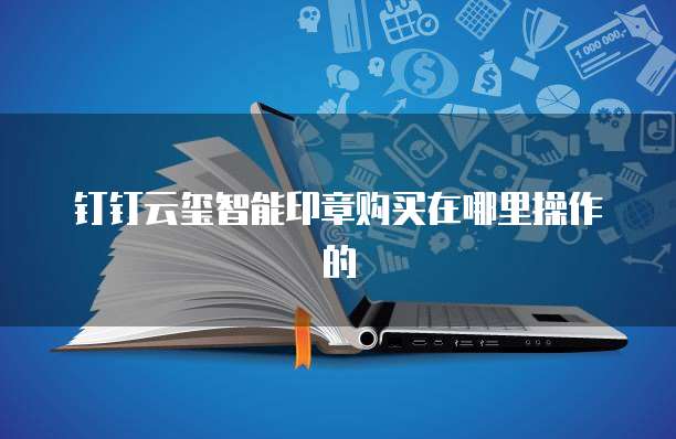 钉钉云玺智能印章购买在哪里操作的