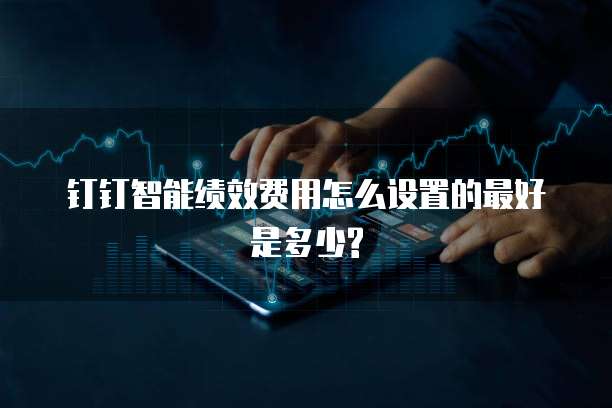 钉钉智能绩效费用怎么设置的最好是多少?