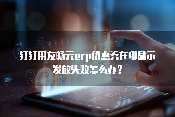 钉钉用友畅云erp优惠券在哪显示发放失败怎么办?