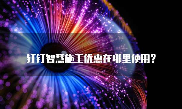 钉钉智慧施工优惠在哪里使用?
