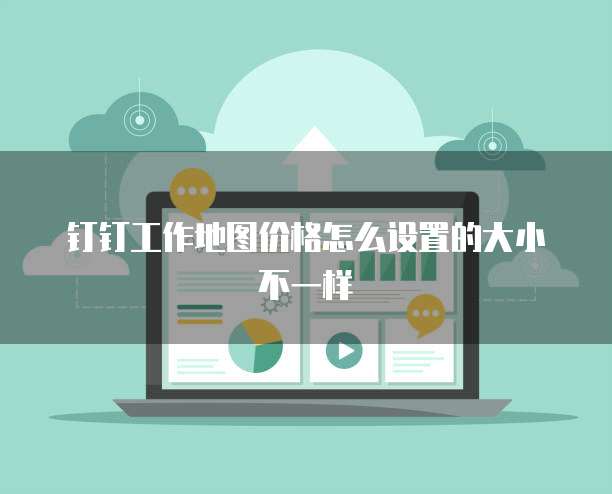钉钉工作地图价格怎么设置的大小不一样