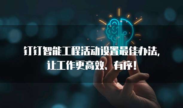 钉钉智能工程活动设置最佳办法,让工作更高效、有序!