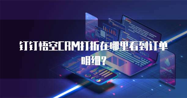 钉钉悟空CRM打折在哪里看到订单明细?