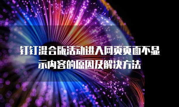 钉钉混合版活动进入网页页面不显示内容的原因及解决方法