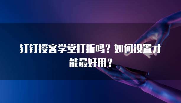 钉钉授客学堂打折吗?如何设置才能最好用?