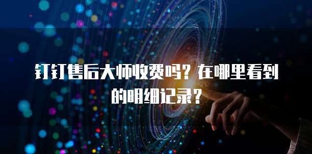 钉钉售后大师收费吗?在哪里看到的明细记录?