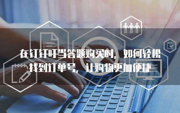 在钉钉叮当答题购买时,如何轻松找到订单号,让购物更加便捷