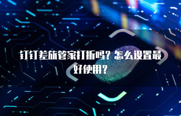 钉钉差旅管家打折吗？怎么设置最好使用？
