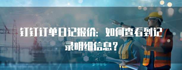 钉钉订单日记报价:如何查看到记录明细信息?