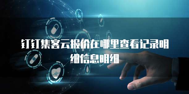 钉钉集客云报价在哪里查看记录明细信息明细
