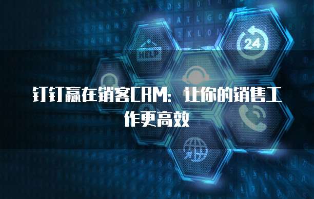 钉钉赢在销客CRM:让你的销售工作更高效