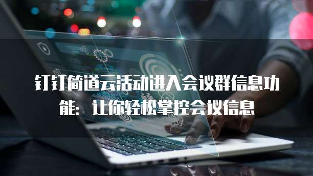 钉钉简道云活动进入会议群信息功能：让你轻松掌控会议信息
