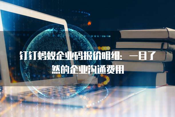 钉钉蚂蚁企业码报价明细:一目了然的企业沟通费用