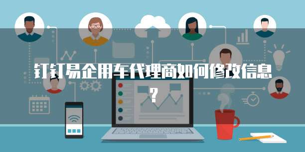 钉钉易企用车代理商如何修改信息?