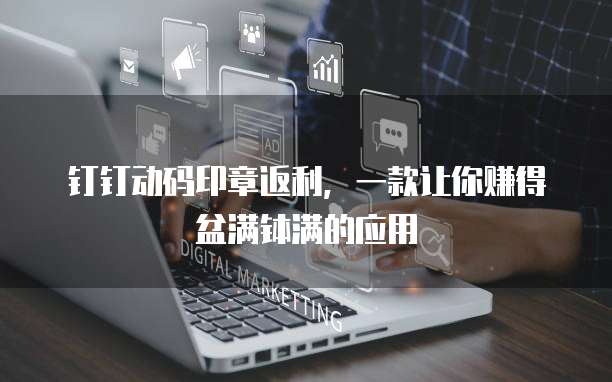 钉钉动码印章返利,一款让你赚得盆满钵满的应用