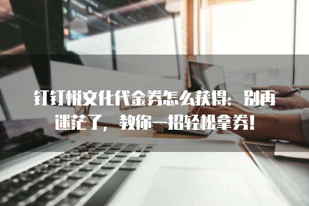 钉钉悦文化代金券怎么获得:别再迷茫了,教你一招轻松拿券!