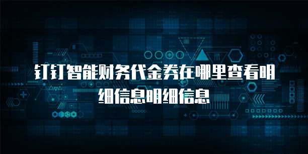 钉钉智能财务代金券在哪里查看明细信息明细信息