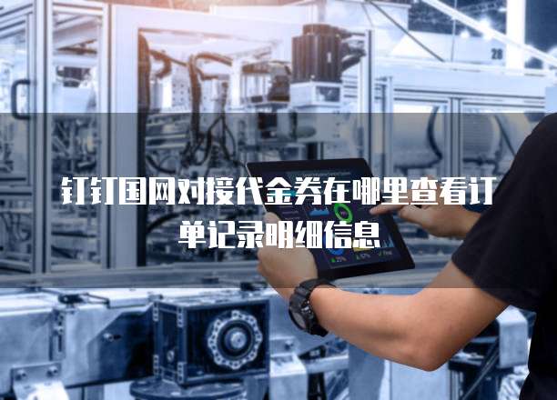 钉钉国网对接代金券在哪里查看订单记录明细信息