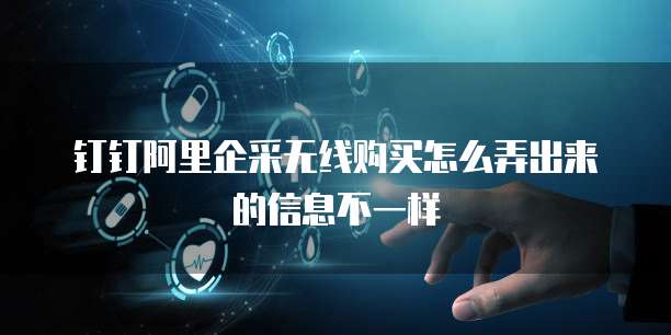 钉钉阿里企采无线购买怎么弄出来的信息不一样