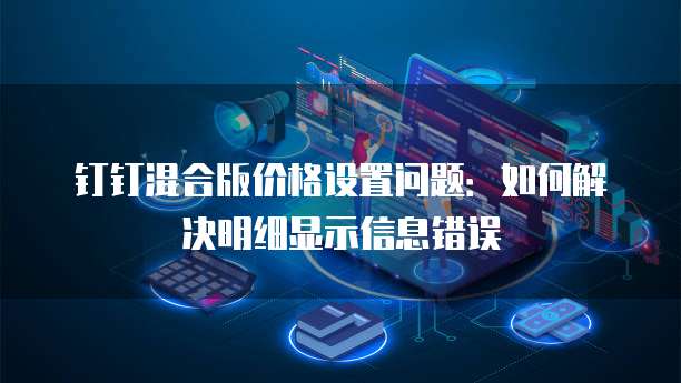 钉钉混合版价格设置问题:如何解决明细显示信息错误