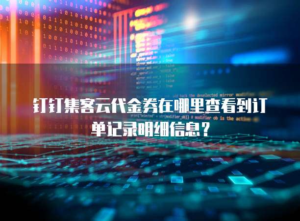 钉钉集客云代金券在哪里查看到订单记录明细信息?