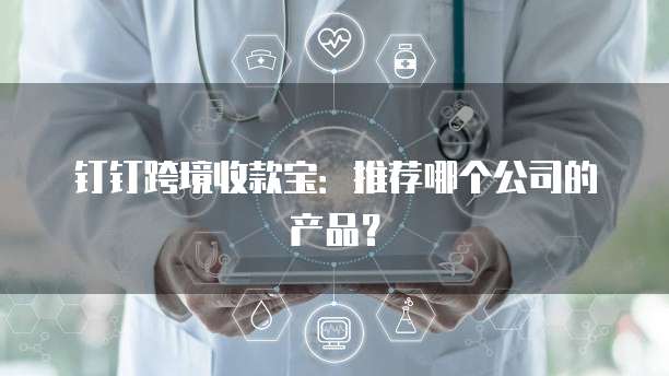 钉钉跨境收款宝:推荐哪个公司的产品?