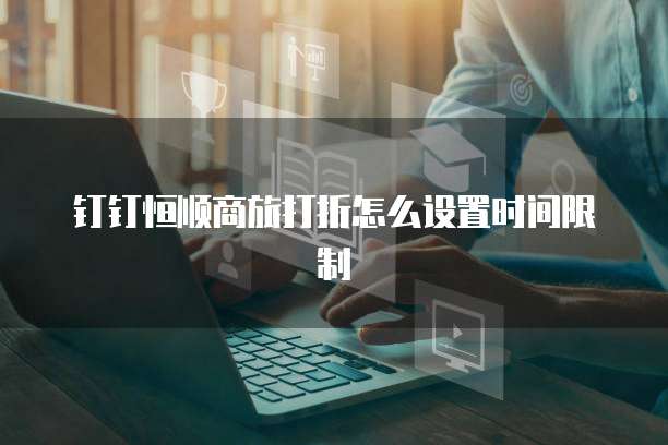 钉钉恒顺商旅打折怎么设置时间限制