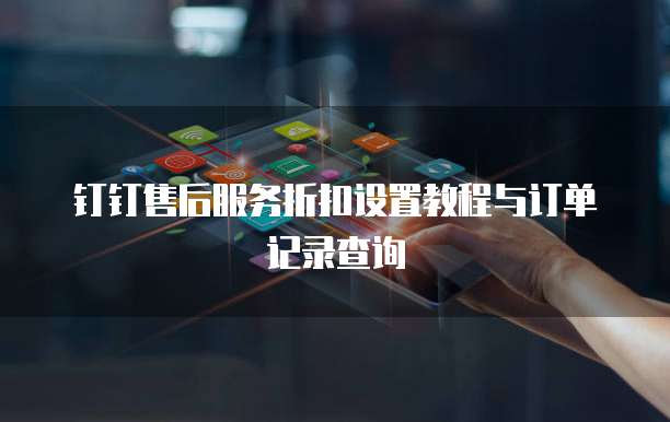 钉钉售后服务折扣设置教程与订单记录查询