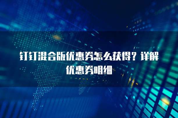 钉钉混合版优惠券怎么获得?详解优惠券明细