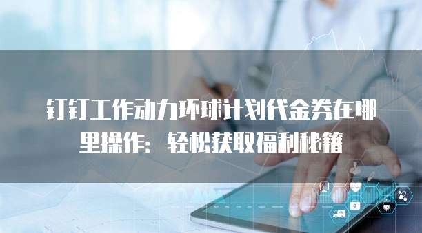 钉钉工作动力环球计划代金券在哪里操作:轻松获取福利秘籍