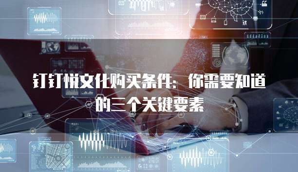 钉钉悦文化购买条件:你需要知道的三个关键要素