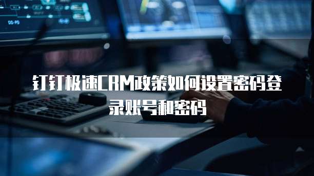 钉钉极速CRM政策如何设置密码登录账号和密码