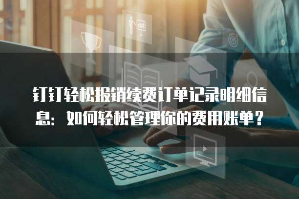 钉钉轻松报销续费订单记录明细信息:如何轻松管理你的费用账单?