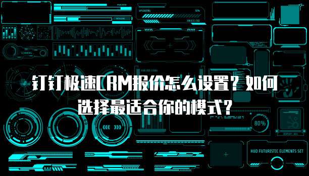钉钉极速CRM报价怎么设置?如何选择最适合你的模式?