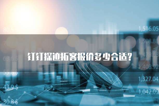 钉钉探迹拓客报价多少合适？