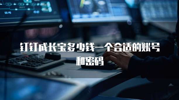 钉钉成长宝多少钱一个合适的账号和密码