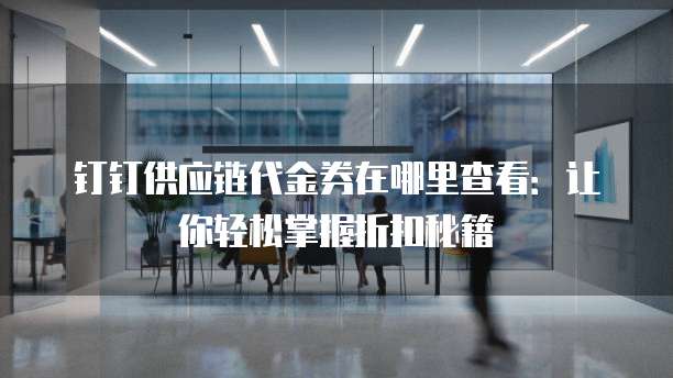钉钉供应链代金券在哪里查看:让你轻松掌握折扣秘籍