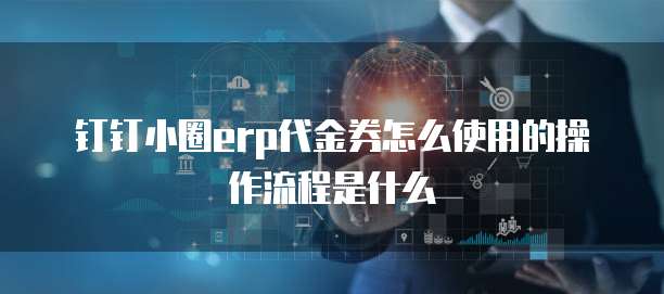 钉钉小圈erp代金券怎么使用的操作流程是什么