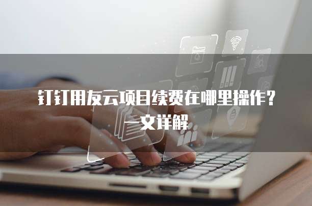 钉钉用友云项目续费在哪里操作?一文详解