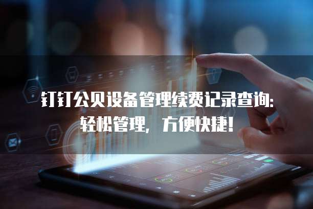 钉钉公贝设备管理续费记录查询：轻松管理，方便快捷！
