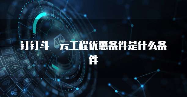 钉钉斗栱云工程优惠条件是什么条件
