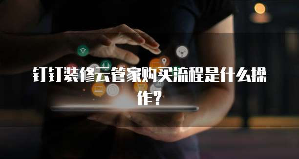 钉钉装修云管家购买流程是什么操作？