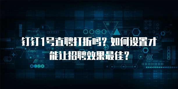 钉钉1号直聘打折吗?如何设置才能让招聘效果最佳?