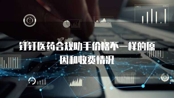 钉钉医药合规助手价格不一样的原因和收费情况