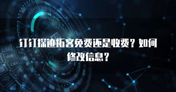 钉钉探迹拓客免费还是收费?如何修改信息?