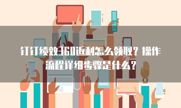 钉钉绩效360返利怎么领取？操作流程详细步骤是什么？
