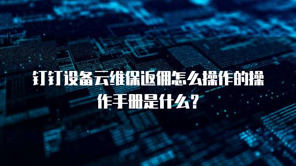 钉钉设备云维保返佣怎么操作的操作手册是什么？