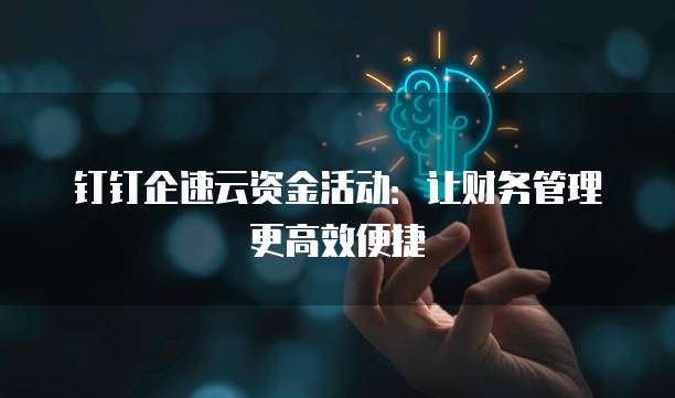 钉钉企速云资金活动：让财务管理更高效便捷